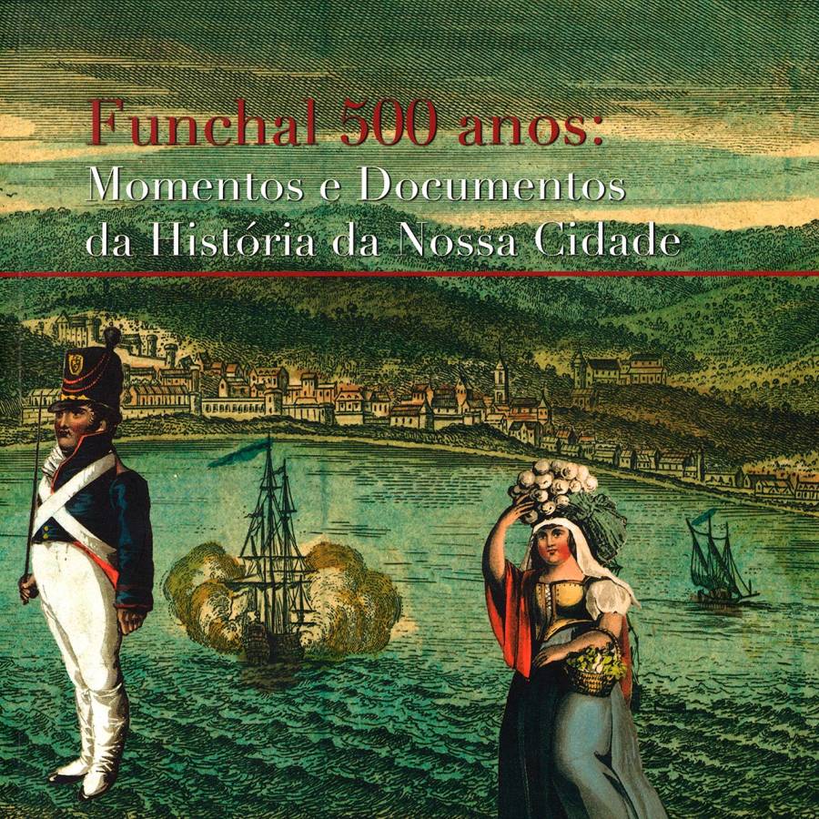 Funchal 500 anos: Momentos e Documentos da História da Nossa Cidade